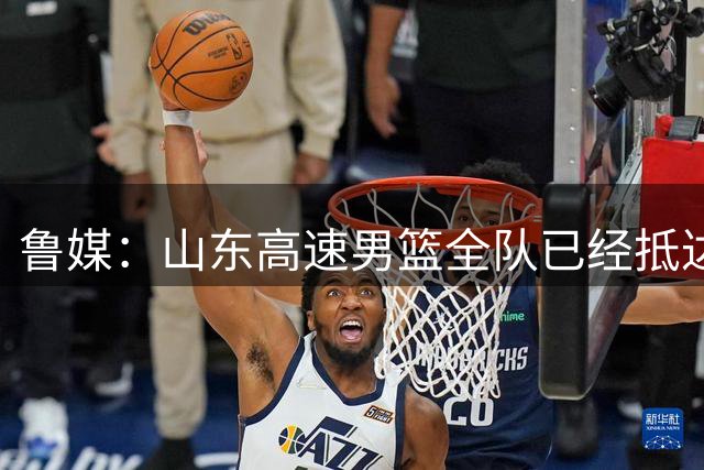 鲁媒：山东高速男篮全队已经抵达滨州 将于明天下午进行热身赛