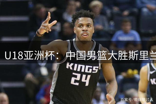 U18亚洲杯：中国男篮大胜斯里兰卡，张懿赵杰贡献20分